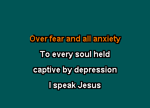 Over fear and all anxiety

To every soul held
captive by depression

I speak Jesus