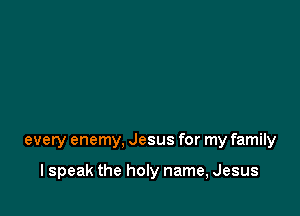 every enemy, Jesus for my family

I speak the hon name, Jesus