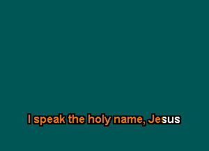 lspeak the holy name, Jesus