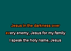 Jesus in the darkness over

every enemy, Jesus for my family

I speak the hon name, Jesus