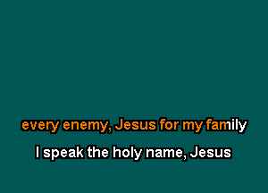 every enemy, Jesus for my family

I speak the hon name, Jesus