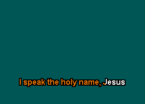 lspeak the holy name, Jesus
