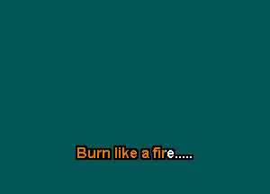 Burn like a fire .....
