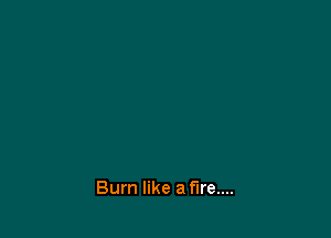 Burn like a fire....