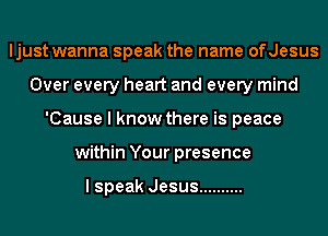 ljust wanna speak the name ofJesus
Over every heart and every mind
'Cause I know there is peace
within Your presence

I speak Jesus ..........