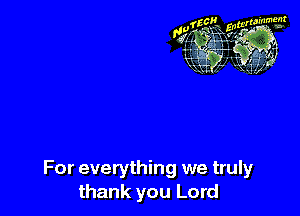 For everything we truly
thank you Lord