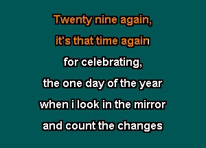 Twenty nine again,
it's that time again
for celebrating,
the one day ofthe year

when i look in the mirror

and count the changes