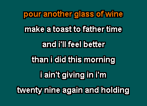 pour another glass of wine
make a toast to father time
and i'll feel better
than i did this morning
i ain't giving in i'm

twenty nine again and holding