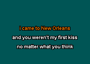 i came to New Orleans

and you weren't my first kiss

no matter what you think