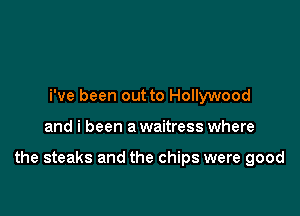 i've been out to Hollywood

and i been a waitress where

the steaks and the chips were good