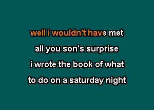 well i wouldn't have met
all you son's surprise

i wrote the book ofwhat

to do on a saturday night