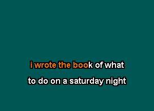 i wrote the book of what

to do on a saturday night