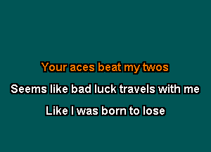 Your aces beat my twos

Seems like bad luck travels with me

Like I was born to lose