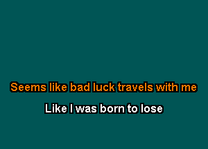Seems like bad luck travels with me

Like I was born to lose