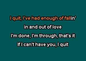 I quit, I've had enough offallin'

in and out oflove

I'm done, I'm through, that's it

lfl can't have you, I quit