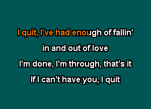 I quit, I've had enough offallin'

in and out oflove

I'm done, I'm through, that's it

lfl can't have you, I quit