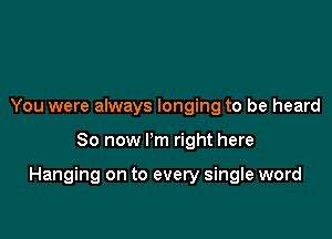 You were always longing to be heard

80 now Pm right here

Hanging on to every single word