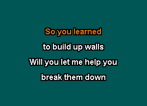 So you learned

to build up walls

Will you let me help you

break them down