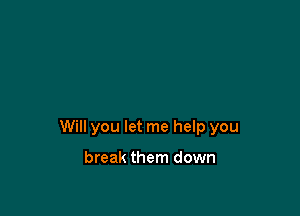 Will you let me help you

break them down