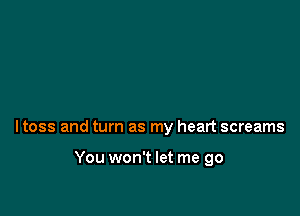 ltoss and turn as my heart screams

You won't let me go