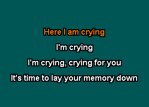 Here I am crying
I'm crying
I'm crying, crying for you

It's time to lay your memory down