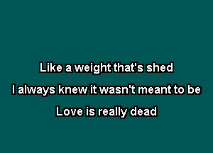 Like a weight that's shed

I always knew it wasn't meant to be

Love is really dead