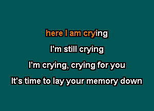 here I am crying
I'm still crying
I'm crying, crying for you

It's time to lay your memory down