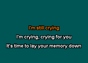 I'm still crying
I'm crying, crying for you

It's time to lay your memory down