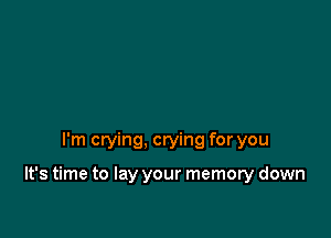 I'm crying, crying for you

It's time to lay your memory down