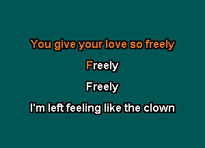 You give your love so freely

Freely
Freely

I'm left feeling like the clown