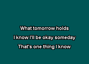What tomorrow holds

I know I'll be okay someday

That's one thing I know