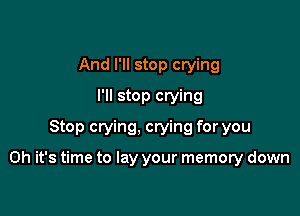 And I'll stop crying
I'll stop crying
Stop crying, crying for you

Oh it's time to lay your memory down