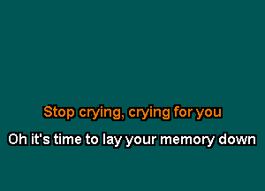 Stop crying, crying for you

Oh it's time to lay your memory down