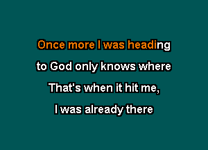 Once more lwas heading
to God only knows where

That's when it hit me,

I was already there