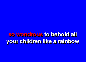 to behold all
your children like a rainbow