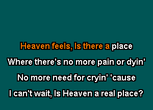 Heaven feels, Is there a place
Where there's no more pain or dyin'
No more need for cryin' 'cause

I can't wait, ls Heaven a real place?