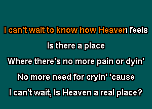 I can't wait to know how Heaven feels
Is there a place
Where there's no more pain or dyin'
No more need for cryin' 'cause

I can't wait, ls Heaven a real place?