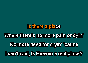 Is there a place

Where there's no more pain or dyin'

No more need for cryin' 'cause

I can't wait, ls Heaven a real place?