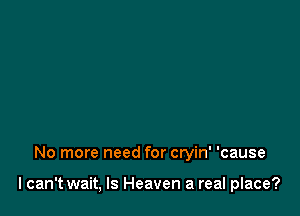 No more need for cryin' 'cause

I can't wait, ls Heaven a real place?