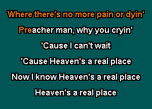 Where there's no more pain or dyin'
Preacher man, why you cryin'
'Cause I can't wait
'Cause Heaven's a real place
Now I know Heaven's a real place

Heaven's a real place