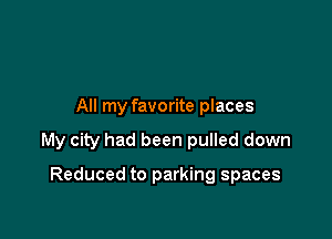 All my favorite places

My city had been pulled down

Reduced to parking spaces