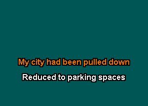 My city had been pulled down

Reduced to parking spaces