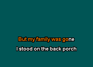 But my family was gone

I stood on the back porch