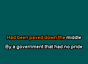 Had been paved down the middle

By a government that had no pride