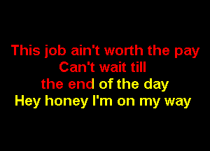 This job ain't worth the pay
Can't wait till

the end of the day
Hey honey I'm on my way