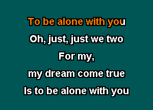 To be alone with you
Oh, just, just we two
For my,
my dream come true

Is to be alone with you