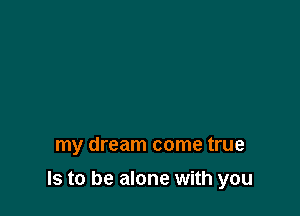 my dream come true

Is to be alone with you