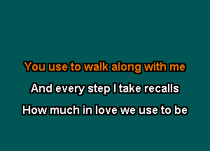 You use to walk along with me

And every step Itake recalls

How much in love we use to be