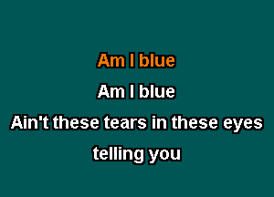Am I blue
Am I blue

Ain't these tears in these eyes

telling you