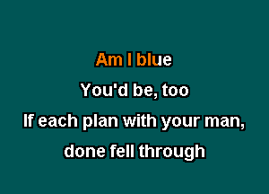 Am I blue
You'd be, too

If each plan with your man,

done fell through